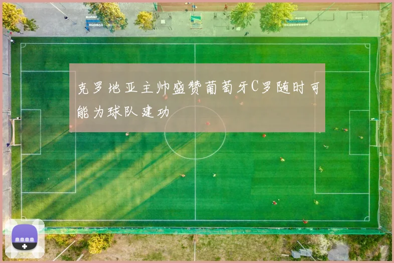 克罗地亚主帅盛赞葡萄牙C罗随时可能为球队建功