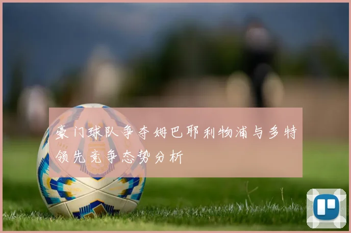 豪门球队争夺姆巴耶利物浦与多特领先竞争态势分析
