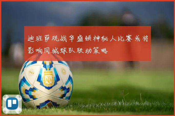 迪班萨观战华盛顿神秘人比赛或将影响同城球队联动策略