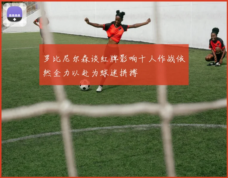 罗比尼尔森谈红牌影响十人作战依然全力以赴为球迷拼搏
