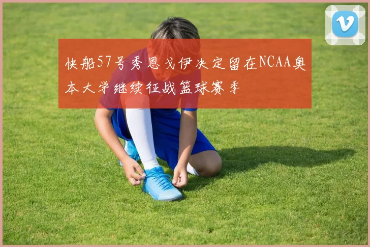 快船57号秀恩戈伊决定留在NCAA奥本大学继续征战篮球赛季
