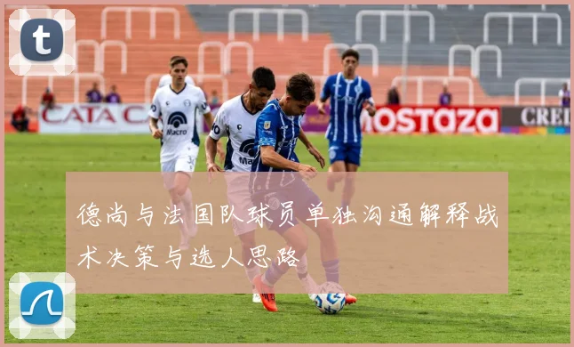 德尚与法国队球员单独沟通解释战术决策与选人思路