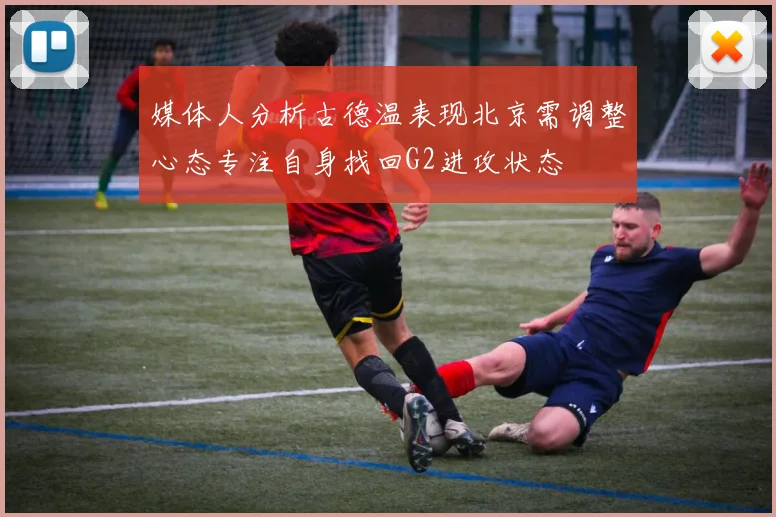媒体人分析古德温表现北京需调整心态专注自身找回G2进攻状态