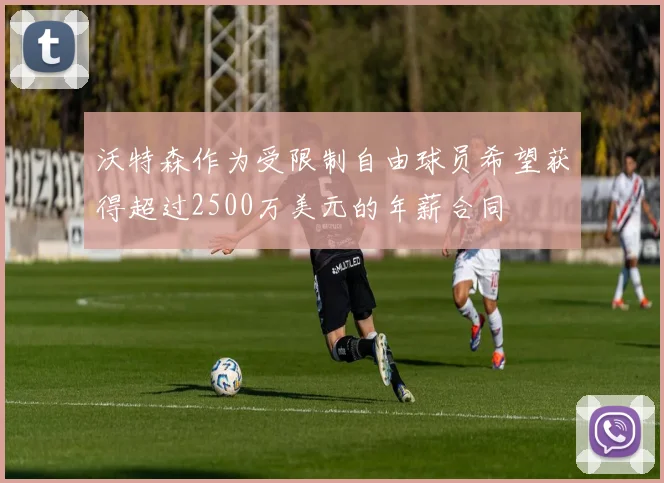 沃特森作为受限制自由球员希望获得超过2500万美元的年薪合同