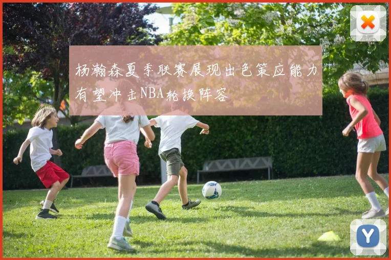 杨瀚森夏季联赛展现出色策应能力有望冲击NBA轮换阵容