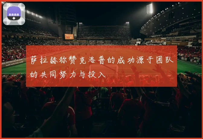 萨拉赫称赞克洛普的成功源于团队的共同努力与投入