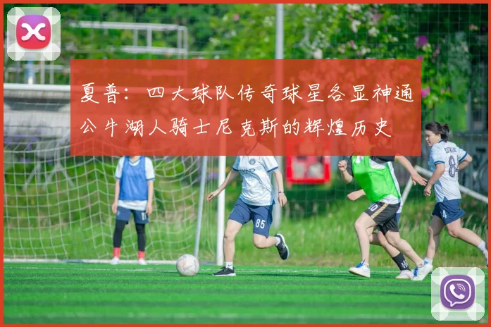夏普：四大球队传奇球星各显神通公牛湖人骑士尼克斯的辉煌历史