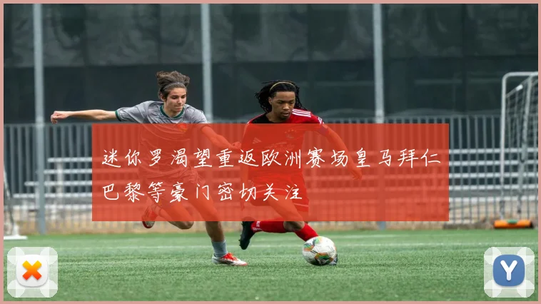 迷你罗渴望重返欧洲赛场皇马拜仁巴黎等豪门密切关注