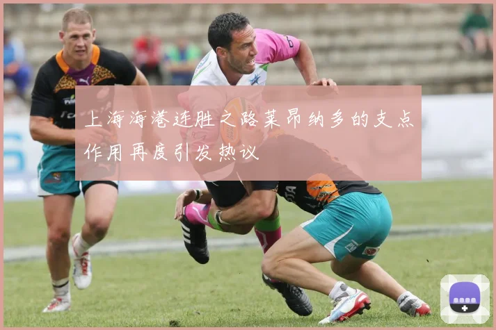 上海海港连胜之路莱昂纳多的支点作用再度引发热议