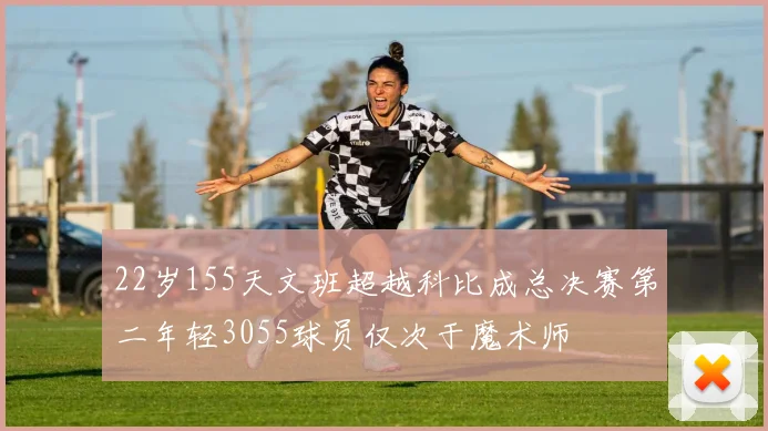 22岁155天文班超越科比成总决赛第二年轻3055球员仅次于魔术师