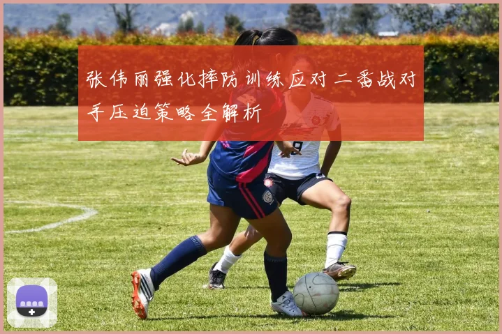 张伟丽强化摔防训练应对二番战对手压迫策略全解析