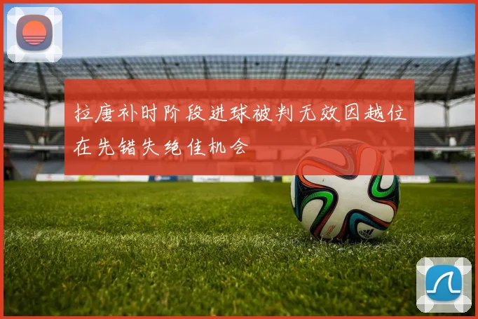 拉唐补时阶段进球被判无效因越位在先错失绝佳机会