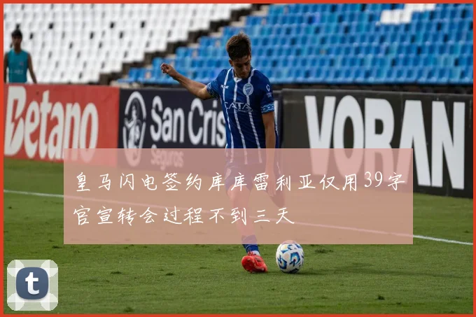 皇马闪电签约库库雷利亚仅用39字官宣转会过程不到三天