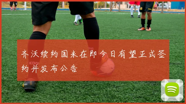 齐沃续约国米在即今日有望正式签约并发布公告