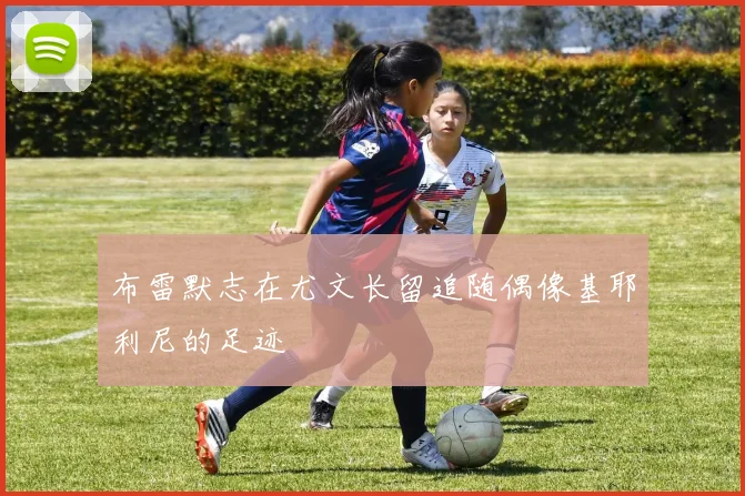布雷默志在尤文长留追随偶像基耶利尼的足迹