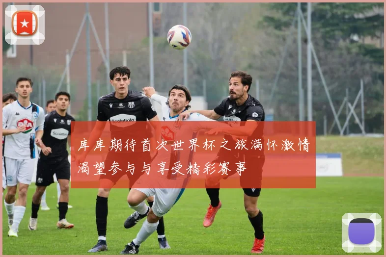 库库期待首次世界杯之旅满怀激情渴望参与与享受精彩赛事