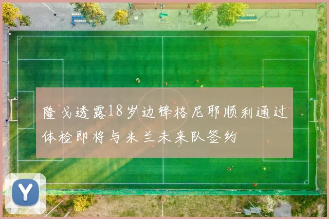 隆戈透露18岁边锋格尼耶顺利通过体检即将与米兰未来队签约