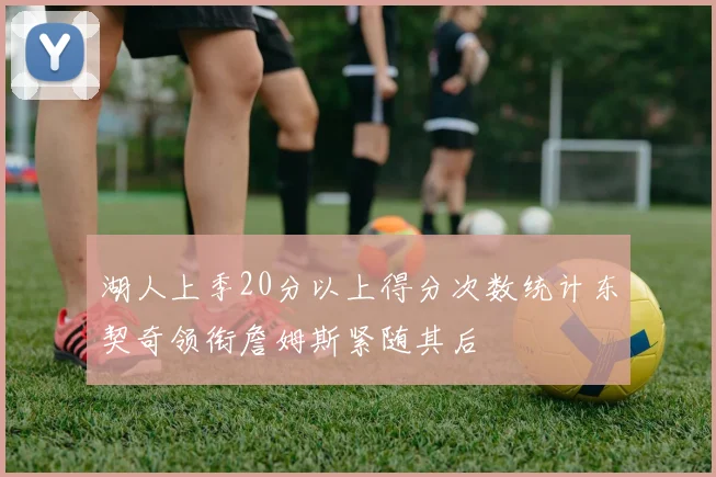 湖人上季20分以上得分次数统计东契奇领衔詹姆斯紧随其后