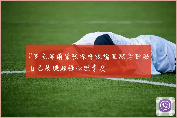 C罗点球前紧张深呼吸嘴里默念激励自己展现超强心理素质