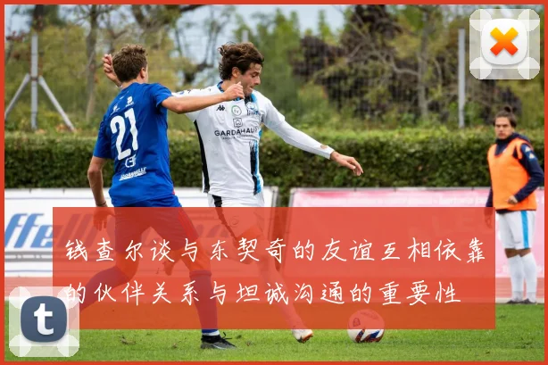 钱查尔谈与东契奇的友谊互相依靠的伙伴关系与坦诚沟通的重要性
